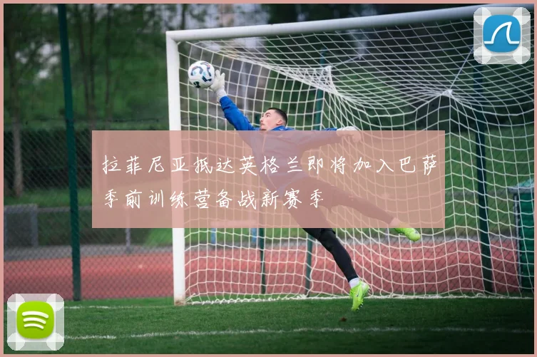 拉菲尼亚抵达英格兰即将加入巴萨季前训练营备战新赛季