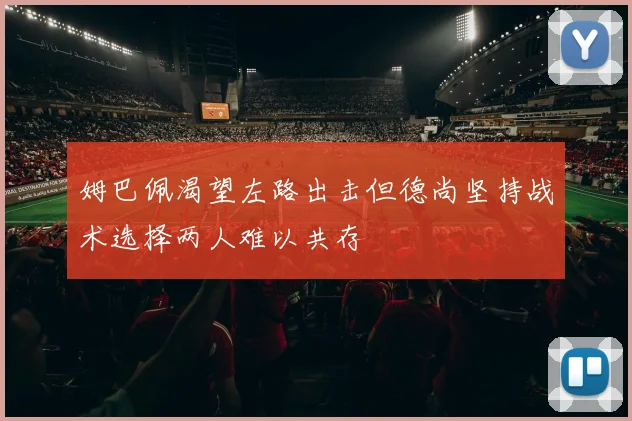 姆巴佩渴望左路出击但德尚坚持战术选择两人难以共存