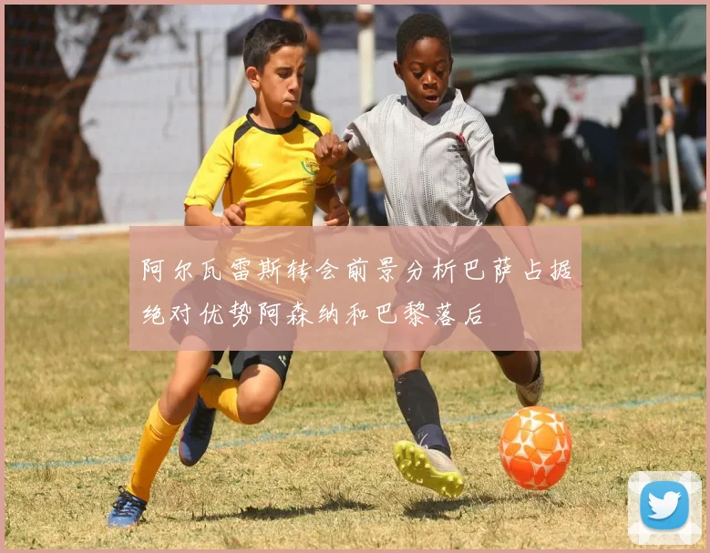 阿尔瓦雷斯转会前景分析巴萨占据绝对优势阿森纳和巴黎落后