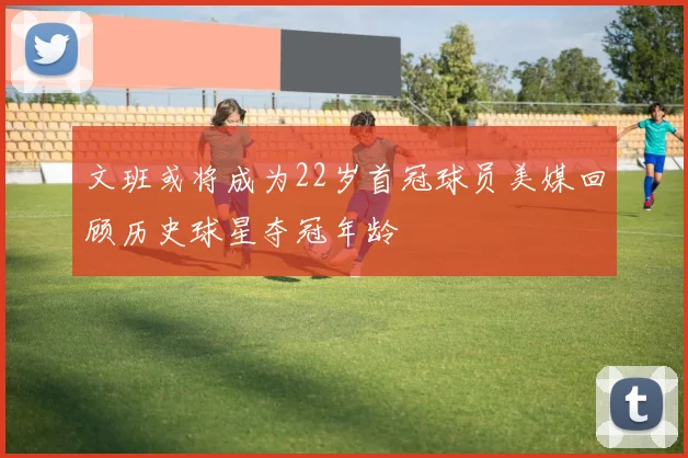 文班或将成为22岁首冠球员美媒回顾历史球星夺冠年龄