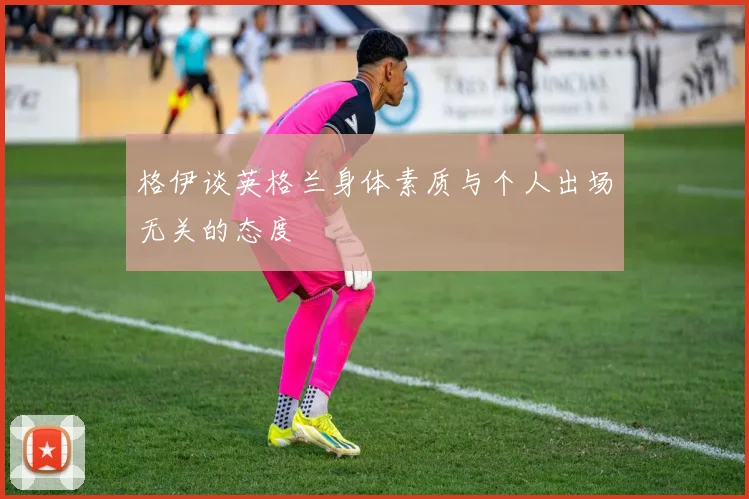 格伊谈英格兰身体素质与个人出场无关的态度