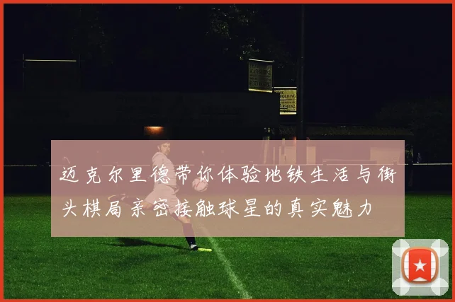 迈克尔里德带你体验地铁生活与街头棋局亲密接触球星的真实魅力