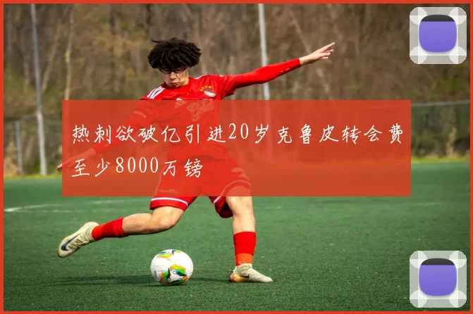 热刺欲破亿引进20岁克鲁皮转会费至少8000万镑