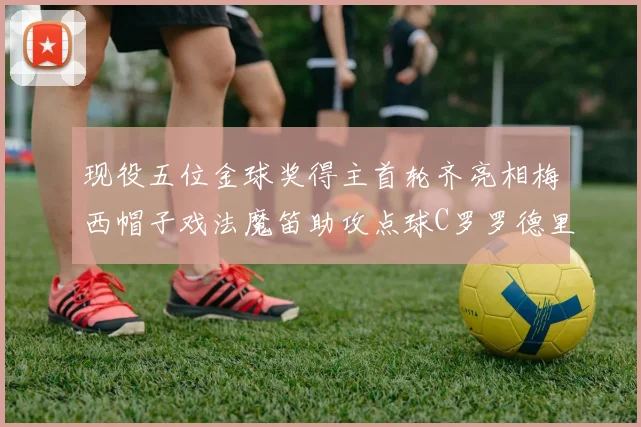 现役五位金球奖得主首轮齐亮相梅西帽子戏法魔笛助攻点球C罗罗德里握手言和