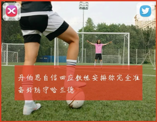 丹伯恩自信回应教练安排称完全准备好防守哈兰德