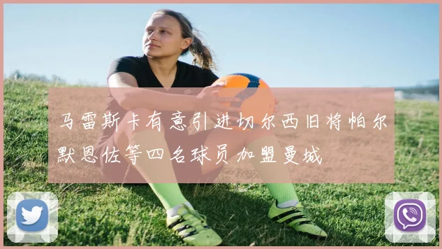 马雷斯卡有意引进切尔西旧将帕尔默恩佐等四名球员加盟曼城