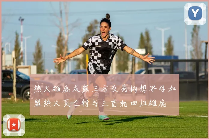 热火雄鹿灰熊三方交易构想字母加盟热火莫兰特与三首轮回归雄鹿
