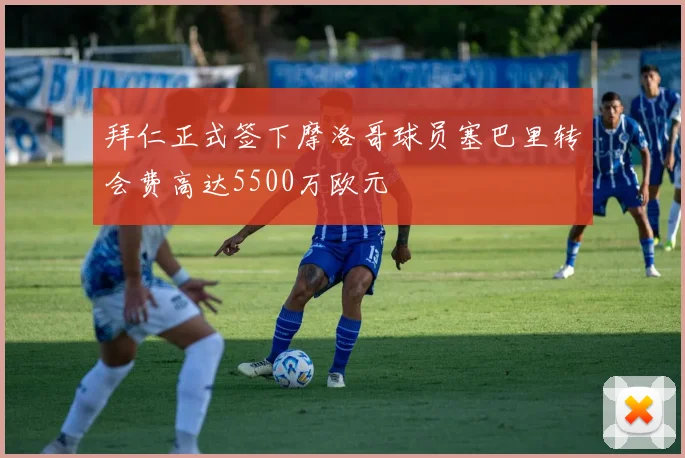拜仁正式签下摩洛哥球员塞巴里转会费高达5500万欧元