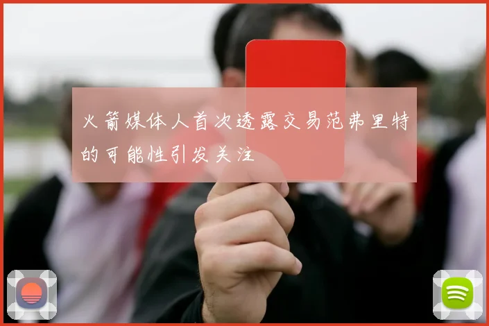 火箭媒体人首次透露交易范弗里特的可能性引发关注