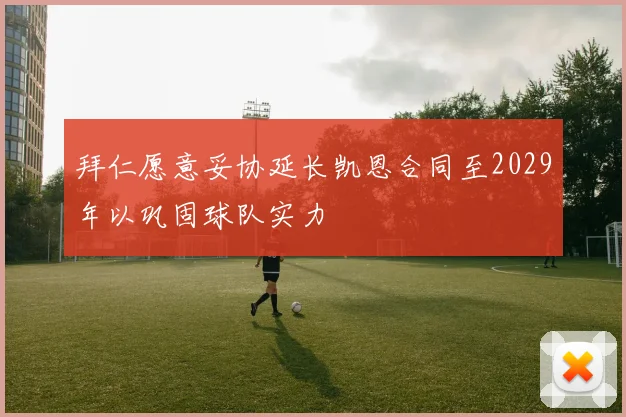 拜仁愿意妥协延长凯恩合同至2029年以巩固球队实力