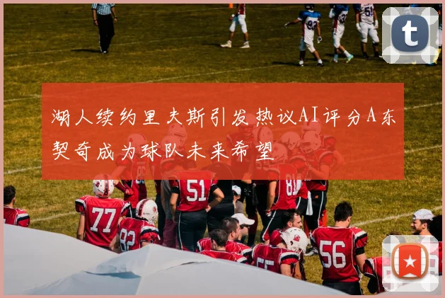 湖人续约里夫斯引发热议AI评分A东契奇成为球队未来希望