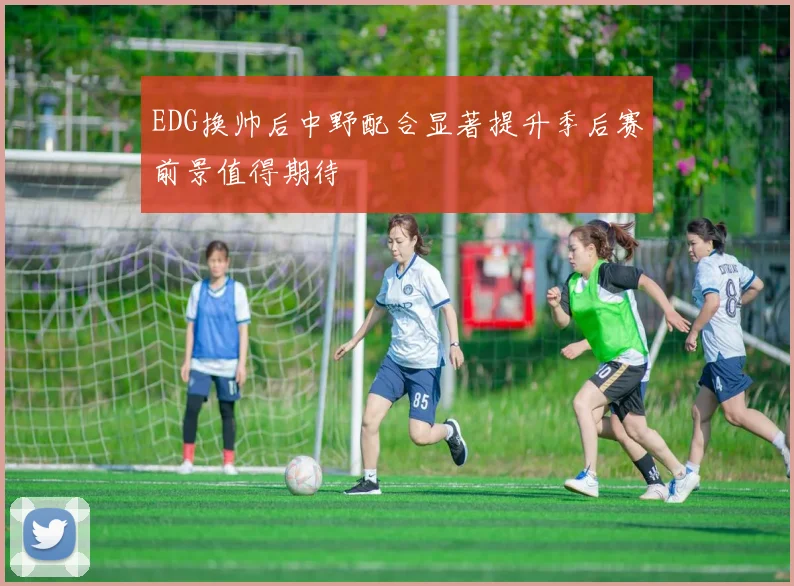 EDG换帅后中野配合显著提升季后赛前景值得期待