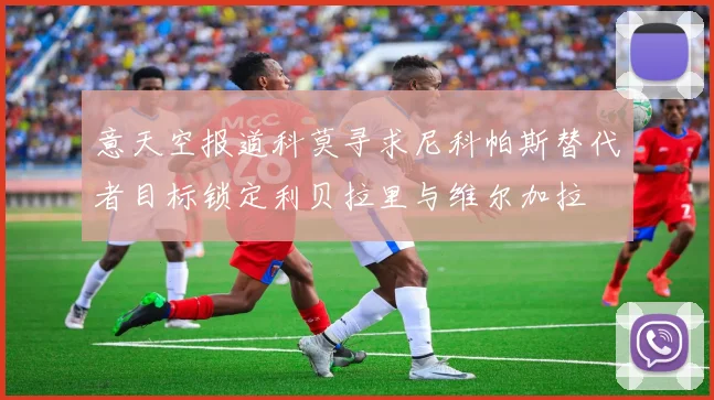 意天空报道科莫寻求尼科帕斯替代者目标锁定利贝拉里与维尔加拉