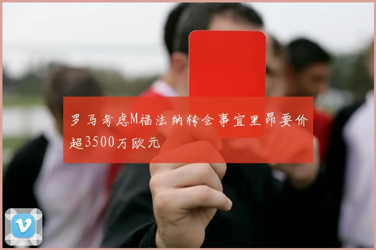 罗马考虑M福法纳转会事宜里昂要价超3500万欧元