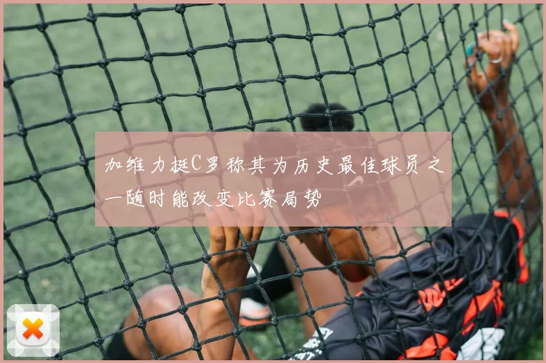 加维力挺C罗称其为历史最佳球员之一随时能改变比赛局势