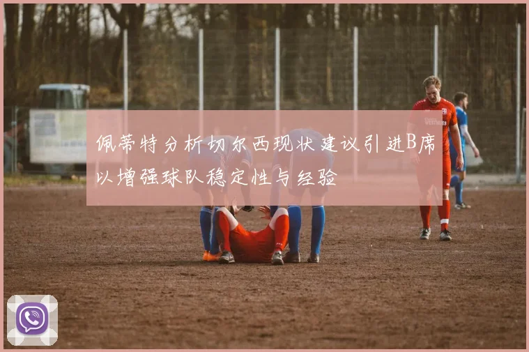 佩蒂特分析切尔西现状建议引进B席以增强球队稳定性与经验