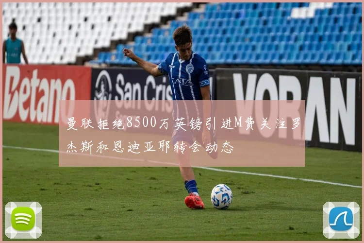 曼联拒绝8500万英镑引进M费关注罗杰斯和恩迪亚耶转会动态