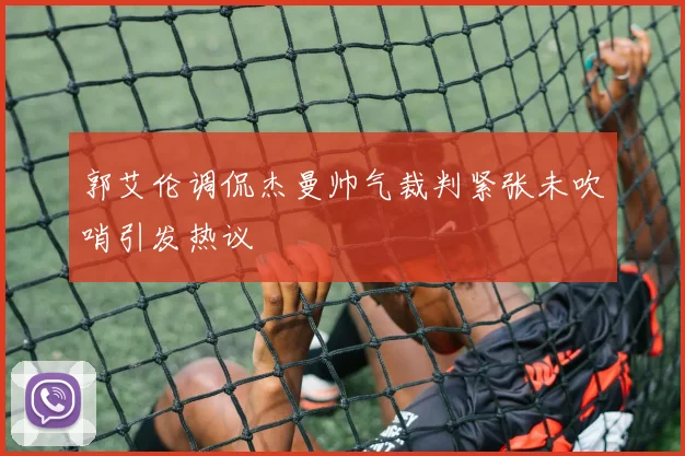 郭艾伦调侃杰曼帅气裁判紧张未吹哨引发热议