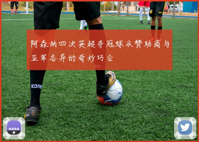 阿森纳四次英超夺冠球衣赞助商与亚军各异的奇妙巧合