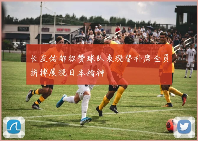 长友佑都称赞球队表现替补席全员拼搏展现日本精神