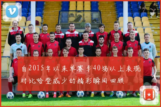 自2015年以来单赛季40场以上表现对比哈登威少的精彩瞬间回顾