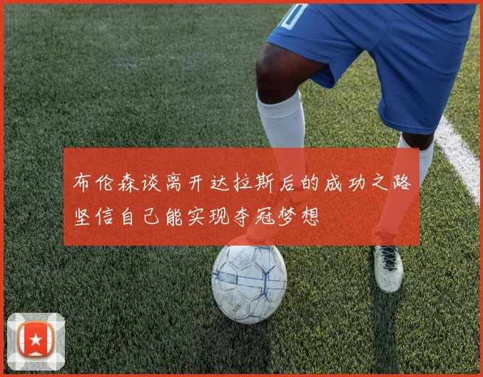 布伦森谈离开达拉斯后的成功之路坚信自己能实现夺冠梦想