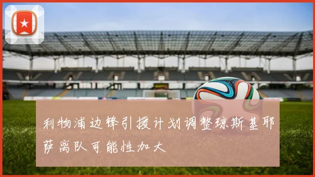 利物浦边锋引援计划调整琼斯基耶萨离队可能性加大