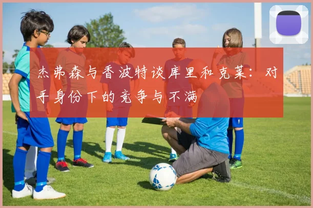 杰弗森与香波特谈库里和克莱：对手身份下的竞争与不满