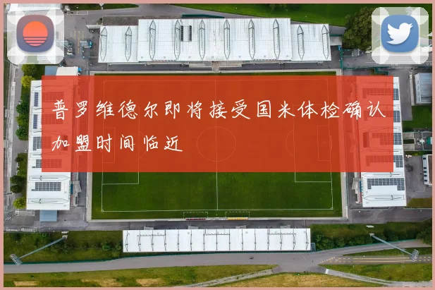 普罗维德尔即将接受国米体检确认加盟时间临近