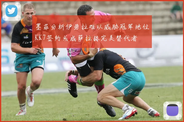 墨菲分析伊劳拉难以威胁冠军地位KK7签约或成萨拉赫完美替代者